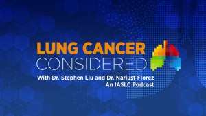Lung Cancer Considered with Dr. Stephen Liu and Dr. Narjust Florez. An IASLC Podcast Lung Cancer Considered with Dr. Stephen Liu and Dr. Narjust Florez. An IASLC Podcast